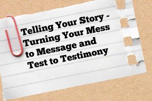 Telling Your Story – Turning Your Mess to Message and Test to Testimony
